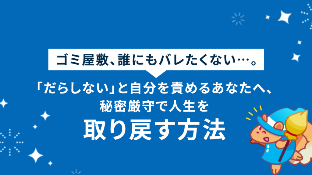 ゴミ屋敷、誰にもバレたくない…。「だらしない」と自分を責めるあなたへ、秘密厳守で人生を取り戻す方法