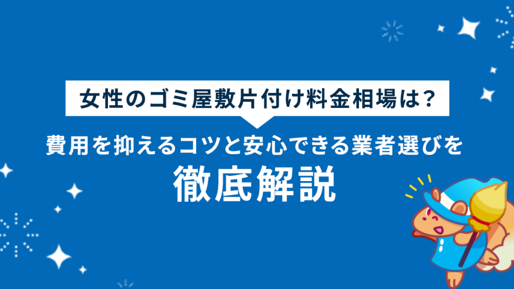 【女性向け】ゴミ屋敷の見積もりは恥ずかしい？怖い？不安を解消する全知識と安心業者選びのチェックリスト