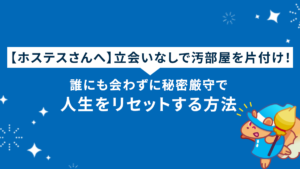 【ホステスさんへ】立会いなしで汚部屋を片付け！誰にも会わずに秘密厳守で人生をリセットする方法