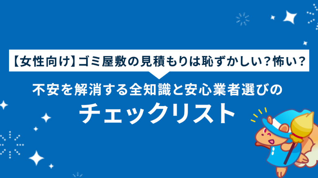 【女性向け】ゴミ屋敷の見積もりは恥ずかしい？怖い？不安を解消する全知識と安心業者選びのチェックリスト