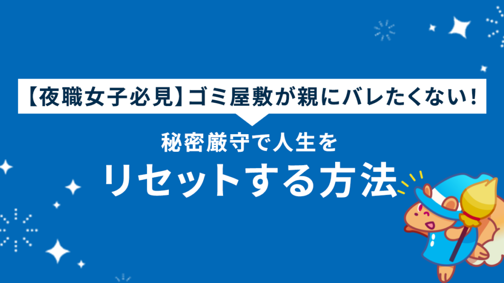【夜職女子必見】ゴミ屋敷が親にバレたくない！秘密厳守で人生をリセットする方法