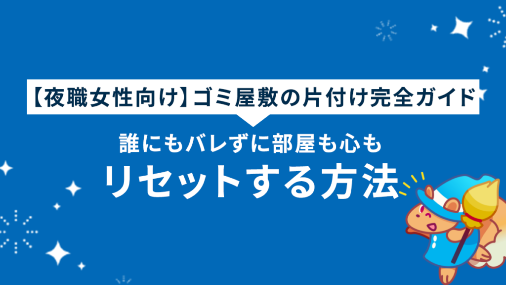 【夜職女性向け】ゴミ屋敷の片付け完全ガイド｜誰にもバレずに部屋も心もリセットする方法