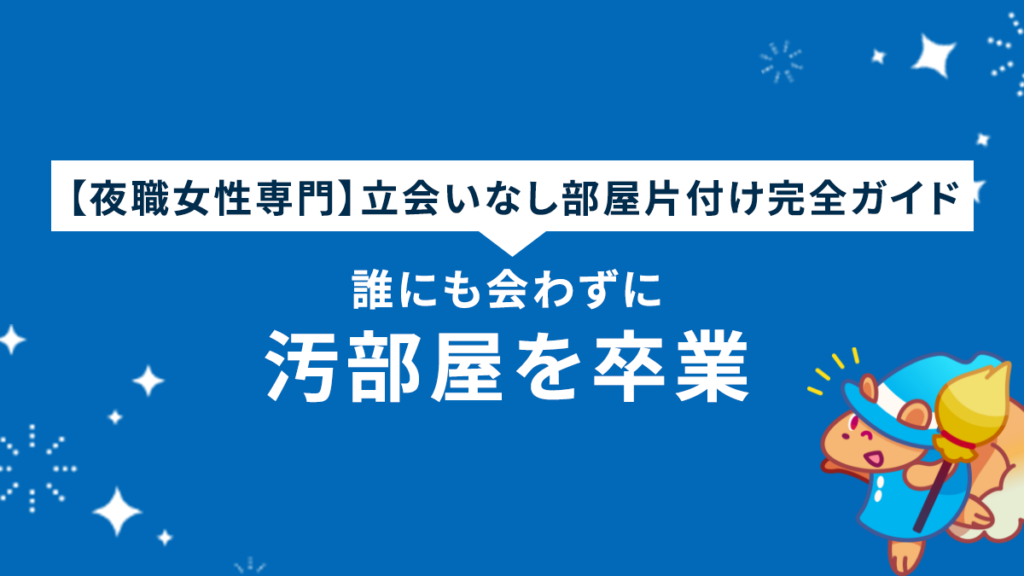 【夜職女性専門】立会いなし部屋片付け完全ガイド｜誰にも会わずに汚部屋を卒業