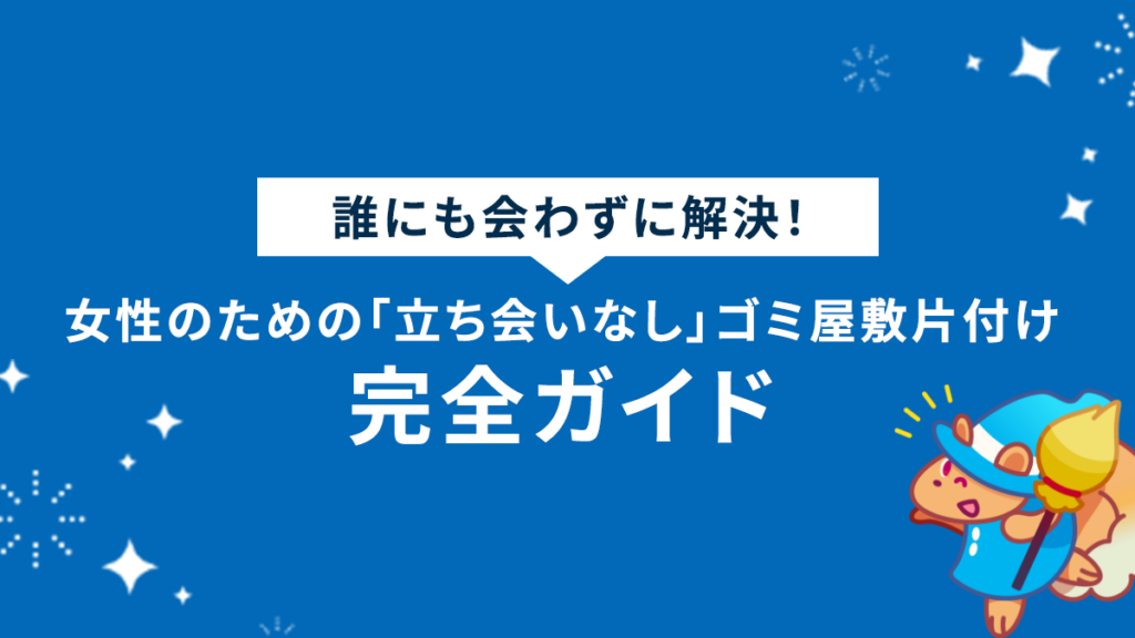 誰にも会わずに解決！女性のための「立ち会いなし」ゴミ屋敷片付け完全ガイド